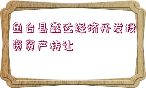 魚臺縣鑫達(dá)經(jīng)濟(jì)開發(fā)投資資產(chǎn)轉(zhuǎn)讓