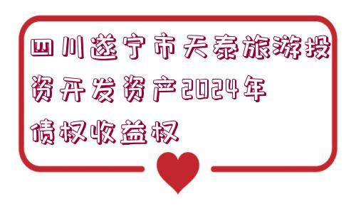 四川遂寧市天泰旅游投資開發(fā)資產(chǎn)2024年債權(quán)收益權(quán)