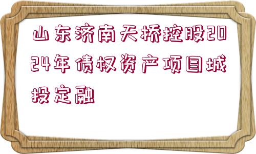 山東濟南天橋控股2024年債權(quán)資產(chǎn)項目城投定融