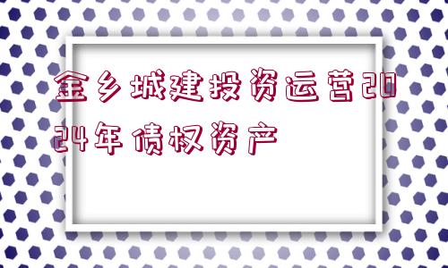 金鄉(xiāng)城建投資運(yùn)營(yíng)2024年債權(quán)資產(chǎn)