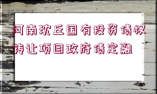 河南沈丘國有投資債權(quán)轉(zhuǎn)讓項(xiàng)目政府債定融