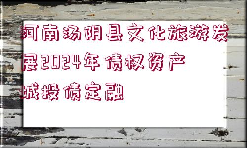 河南湯陰縣文化旅游發(fā)展2024年債權(quán)資產(chǎn)城投債定融