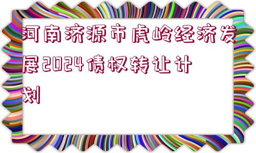 河南濟(jì)源市虎嶺經(jīng)濟(jì)發(fā)展2024債權(quán)轉(zhuǎn)讓計(jì)劃