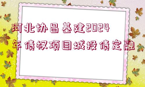 河北協(xié)昌基建2024年債權(quán)項目城投債定融