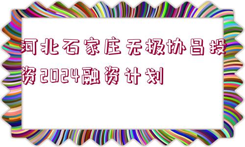 河北石家莊無極協(xié)昌投資2024融資計(jì)劃