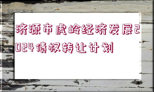 濟(jì)源市虎嶺經(jīng)濟(jì)發(fā)展2024債權(quán)轉(zhuǎn)讓計(jì)劃