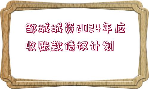 鄒城城資2024年應(yīng)收賬款債權(quán)計劃