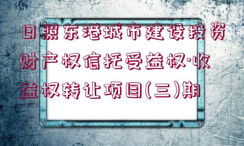 日照東港城市建設(shè)投資財(cái)產(chǎn)權(quán)信托受益權(quán)·收益權(quán)轉(zhuǎn)讓項(xiàng)目(三)期