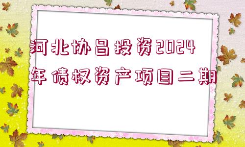 河北協(xié)昌投資2024年債權(quán)資產(chǎn)項目二期