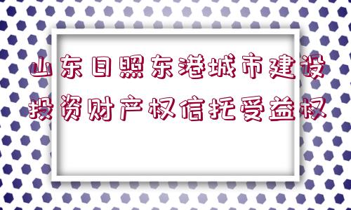 山東日照東港城市建設投資財產(chǎn)權信托受益權