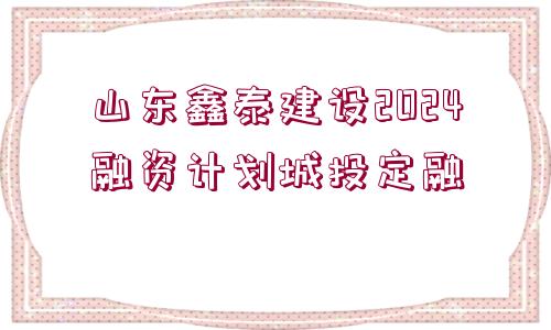 山東鑫泰建設2024融資計劃城投定融