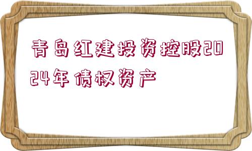 青島紅建投資控股2024年債權資產