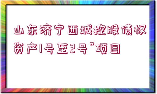 山東濟寧西城控股債權(quán)資產(chǎn)1號至2號”項目