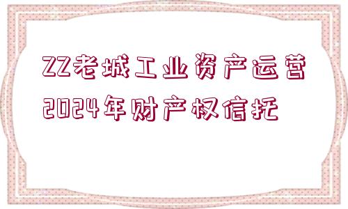 ZZ老城工業(yè)資產(chǎn)運(yùn)營(yíng)2024年財(cái)產(chǎn)權(quán)信托