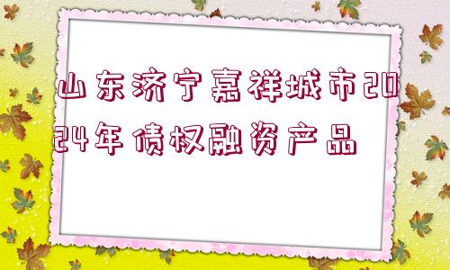 山東濟(jì)寧嘉祥城市2024年債權(quán)融資產(chǎn)品