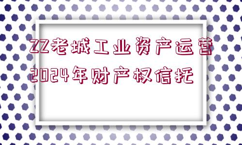 ZZ老城工業(yè)資產(chǎn)運營2024年財產(chǎn)權信托